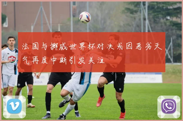 法国与挪威世界杯对决或因恶劣天气再度中断引发关注
