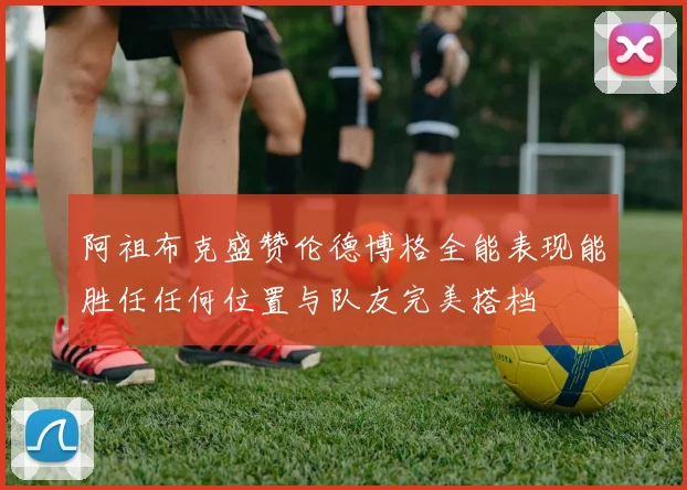 阿祖布克盛赞伦德博格全能表现能胜任任何位置与队友完美搭档