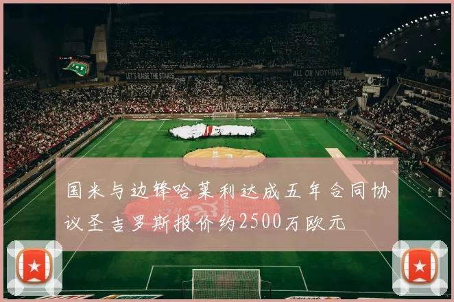国米与边锋哈莱利达成五年合同协议圣吉罗斯报价约2500万欧元