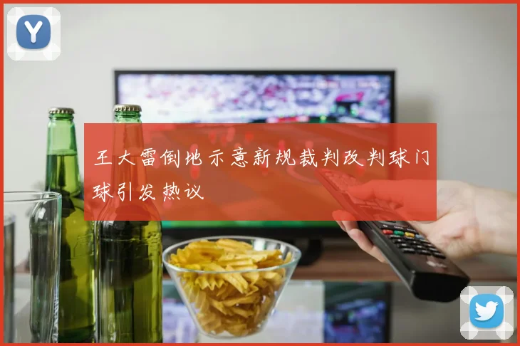 王大雷倒地示意新规裁判改判球门球引发热议