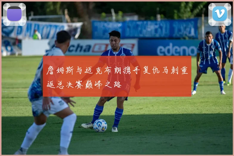 詹姆斯与迈克布朗携手复仇马刺重返总决赛巅峰之路