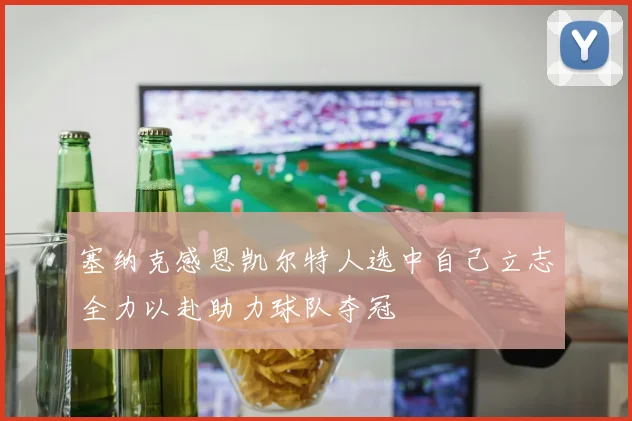 塞纳克感恩凯尔特人选中自己立志全力以赴助力球队夺冠