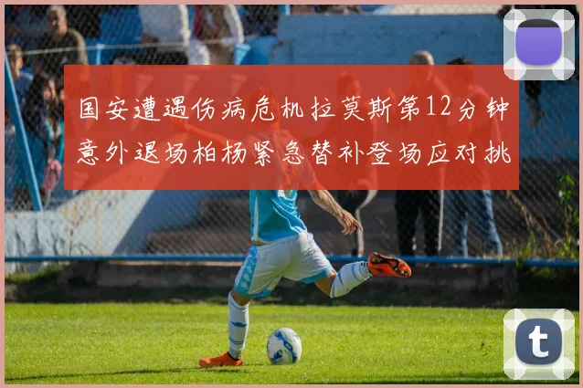 国安遭遇伤病危机拉莫斯第12分钟意外退场柏杨紧急替补登场应对挑战