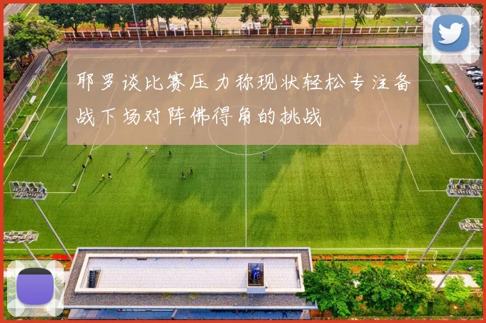 耶罗谈比赛压力称现状轻松专注备战下场对阵佛得角的挑战