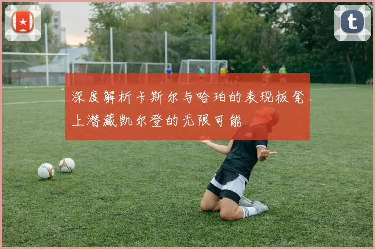 深度解析卡斯尔与哈珀的表现板凳上潜藏凯尔登的无限可能