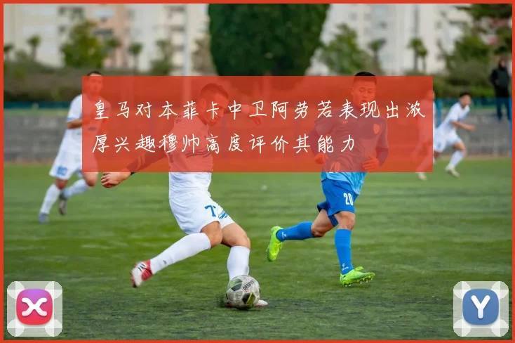 皇马对本菲卡中卫阿劳若表现出浓厚兴趣穆帅高度评价其能力
