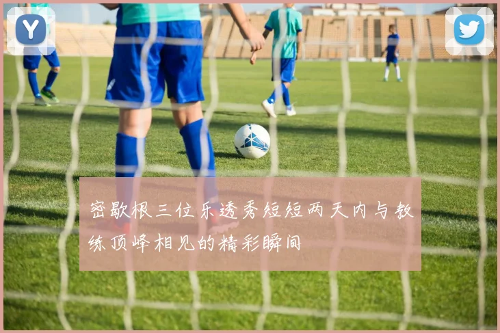 密歇根三位乐透秀短短两天内与教练顶峰相见的精彩瞬间