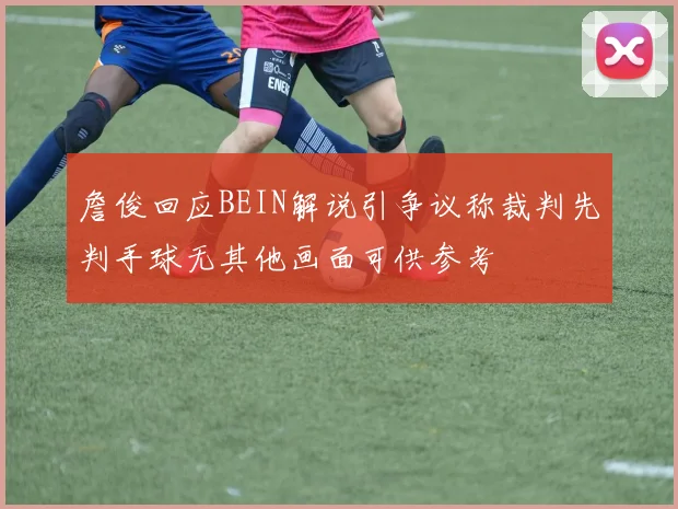 詹俊回应BEIN解说引争议称裁判先判手球无其他画面可供参考