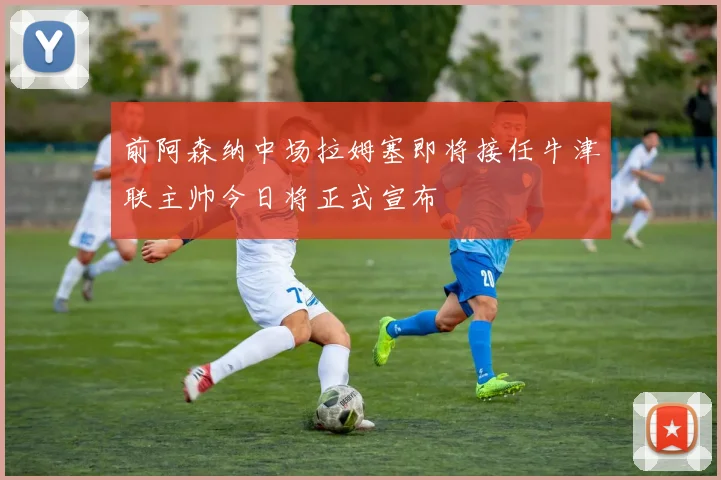 前阿森纳中场拉姆塞即将接任牛津联主帅今日将正式宣布