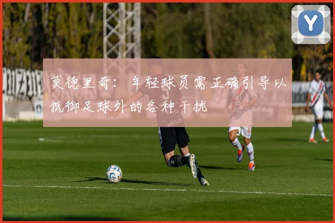 莫德里奇：年轻球员需正确引导以抵御足球外的各种干扰