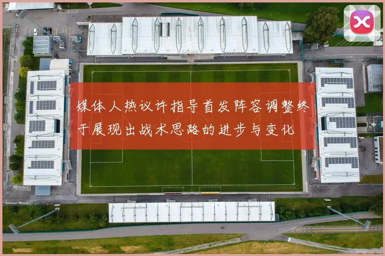 媒体人热议许指导首发阵容调整终于展现出战术思路的进步与变化