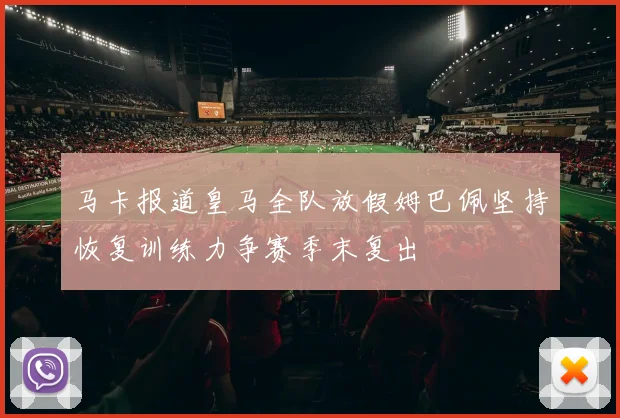 马卡报道皇马全队放假姆巴佩坚持恢复训练力争赛季末复出