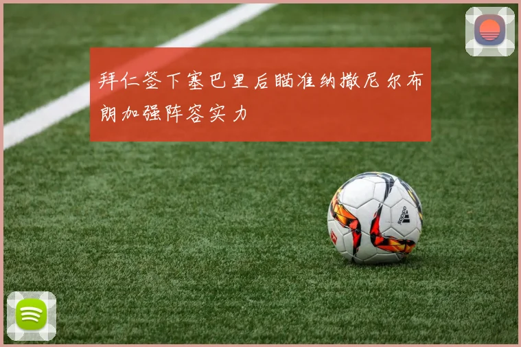 拜仁签下塞巴里后瞄准纳撒尼尔布朗加强阵容实力
