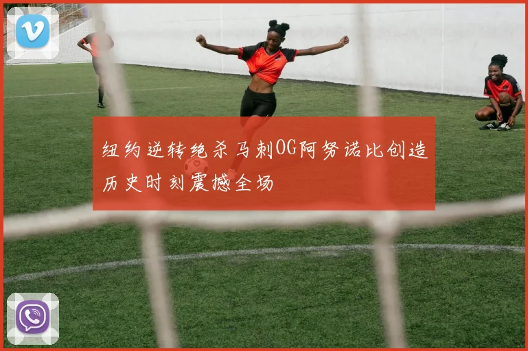 纽约逆转绝杀马刺OG阿努诺比创造历史时刻震撼全场