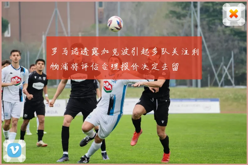 罗马诺透露加克波引起多队关注利物浦将评估合理报价决定去留