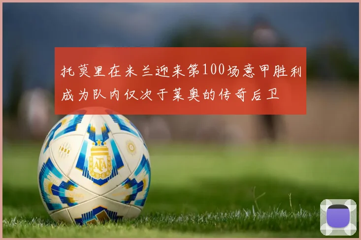 托莫里在米兰迎来第100场意甲胜利成为队内仅次于莱奥的传奇后卫