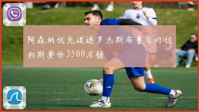 阿森纳优先追逐罗杰斯布鲁日对佐利斯要价3500万镑
