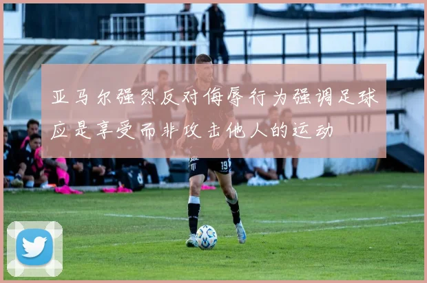 亚马尔强烈反对侮辱行为强调足球应是享受而非攻击他人的运动