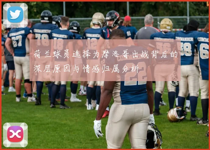 荷兰球员选择为摩洛哥出战背后的深层原因与情感归属分析