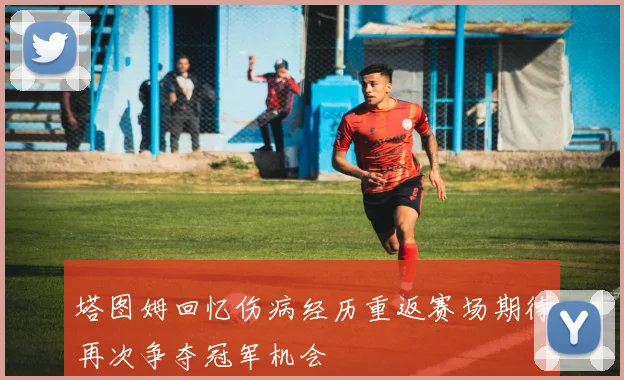 塔图姆回忆伤病经历重返赛场期待再次争夺冠军机会