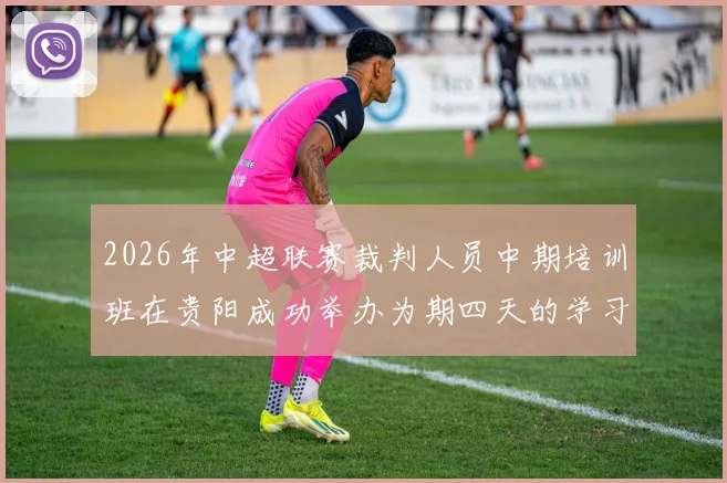 2026年中超联赛裁判人员中期培训班在贵阳成功举办为期四天的学习与交流活动