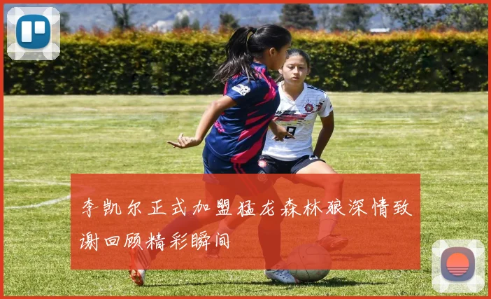 李凯尔正式加盟猛龙森林狼深情致谢回顾精彩瞬间