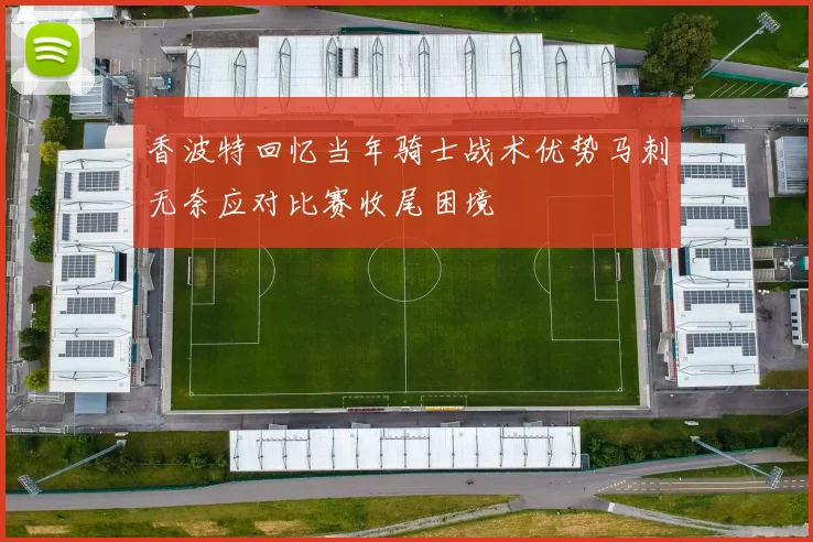 香波特回忆当年骑士战术优势马刺无奈应对比赛收尾困境