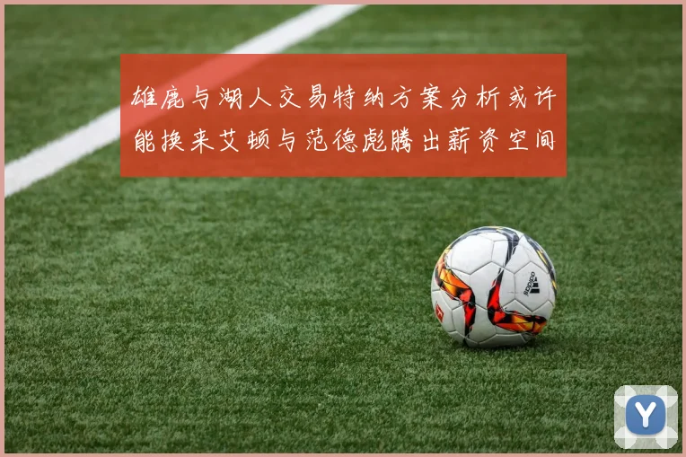雄鹿与湖人交易特纳方案分析或许能换来艾顿与范德彪腾出薪资空间