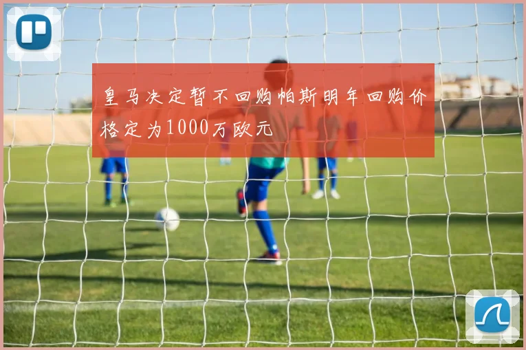 皇马决定暂不回购帕斯明年回购价格定为1000万欧元