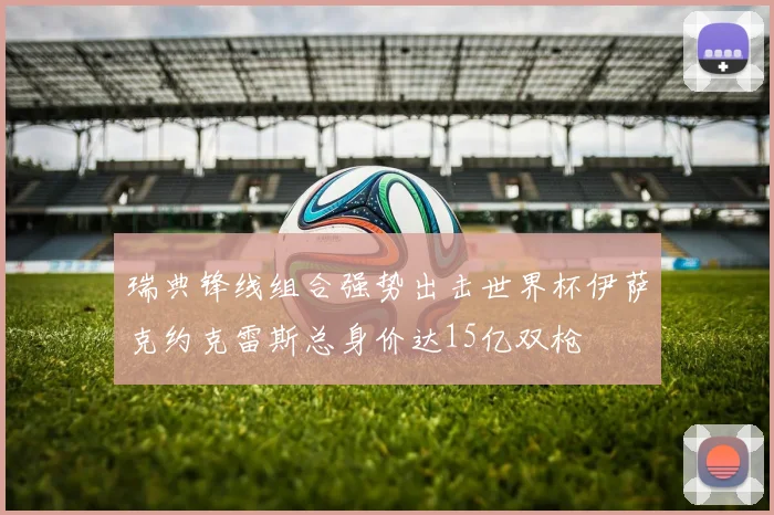 瑞典锋线组合强势出击世界杯伊萨克约克雷斯总身价达15亿双枪
