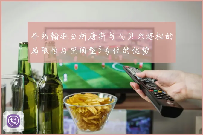 乔约翰逊分析唐斯与戈贝尔搭档的局限性与空间型5号位的优势