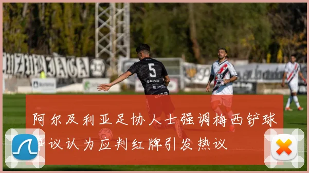 阿尔及利亚足协人士强调梅西铲球争议认为应判红牌引发热议